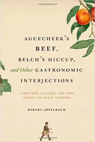 Aguecheek's Beef, Belch's Hiccup, and Other Gastronomic Interjections: Literature, Culture, and Food among the Early Moderns (Robert Appelbaum)